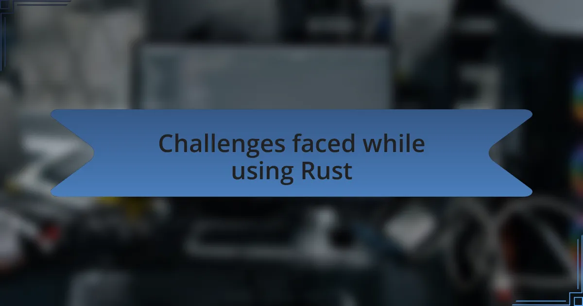 Challenges faced while using Rust