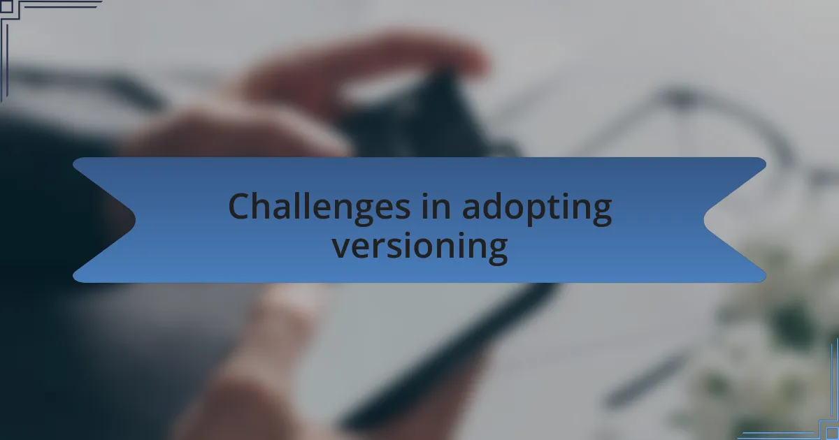 Challenges in adopting versioning