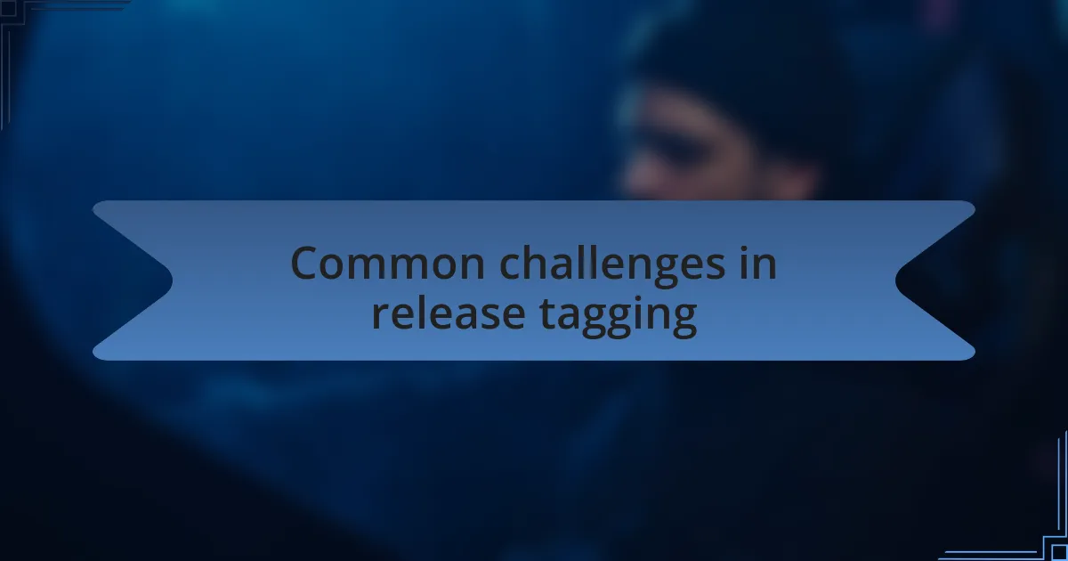 Common challenges in release tagging